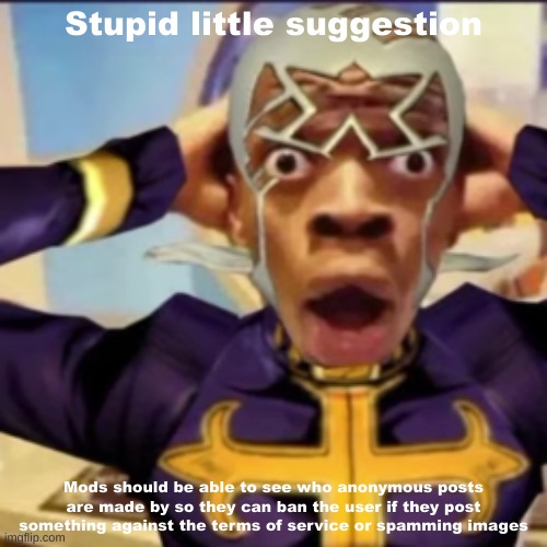 If anonymous posts are on | Stupid little suggestion; Mods should be able to see who anonymous posts are made by so they can ban the user if they post something against the terms of service or spamming images | image tagged in pucci in shock,suggestion,imgflip,you have been eternally cursed for reading the tags | made w/ Imgflip meme maker