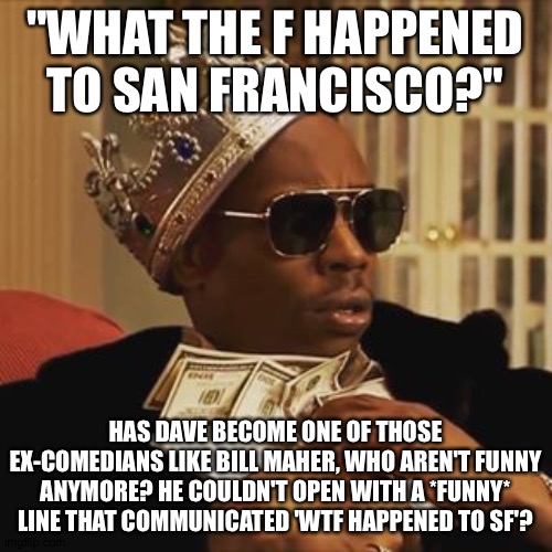 Dave Chappelle Money | "WHAT THE F HAPPENED TO SAN FRANCISCO?"; HAS DAVE BECOME ONE OF THOSE EX-COMEDIANS LIKE BILL MAHER, WHO AREN'T FUNNY ANYMORE? HE COULDN'T OPEN WITH A *FUNNY* LINE THAT COMMUNICATED 'WTF HAPPENED TO SF'? | image tagged in dave chappelle money | made w/ Imgflip meme maker