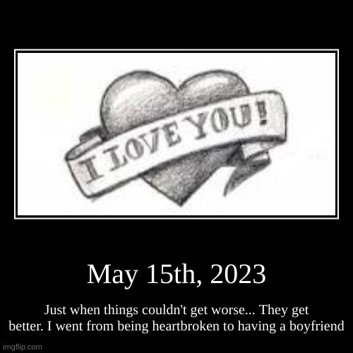 May 15th, 2023 | May 15th, 2023 | Just when things couldn't get worse... They get better. I went from being heartbroken to having a boyfriend | image tagged in funny,demotivationals | made w/ Imgflip demotivational maker