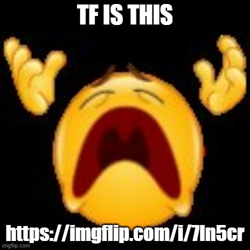 ... | TF IS THIS; https://imgflip.com/i/7ln5cr | image tagged in crying emoji | made w/ Imgflip meme maker