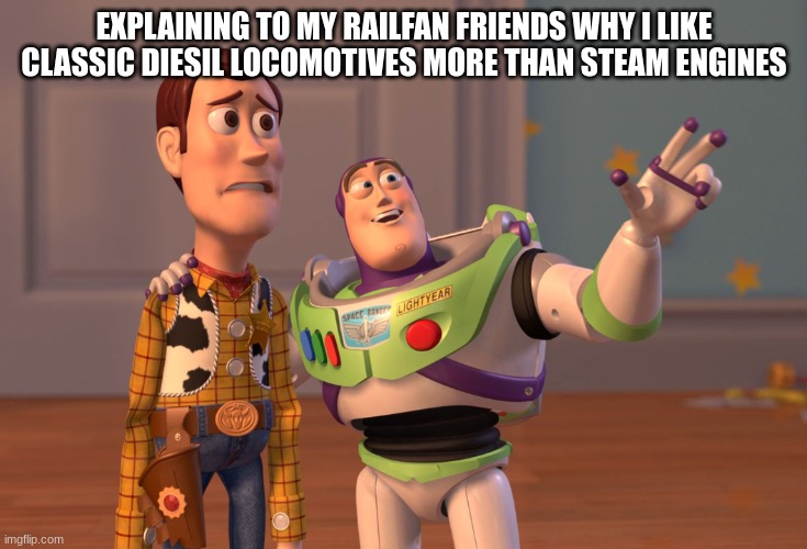 Railfans out there, dont hate me for liking classic deisels more than steam | EXPLAINING TO MY RAILFAN FRIENDS WHY I LIKE CLASSIC DIESIL LOCOMOTIVES MORE THAN STEAM ENGINES | image tagged in memes,x x everywhere,trains | made w/ Imgflip meme maker