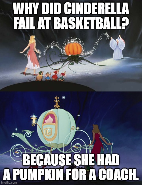 Daily Bad Dad Joke 05/15/2023 | WHY DID CINDERELLA FAIL AT BASKETBALL? BECAUSE SHE HAD A PUMPKIN FOR A COACH. | image tagged in cinderella pumpkin carriage | made w/ Imgflip meme maker