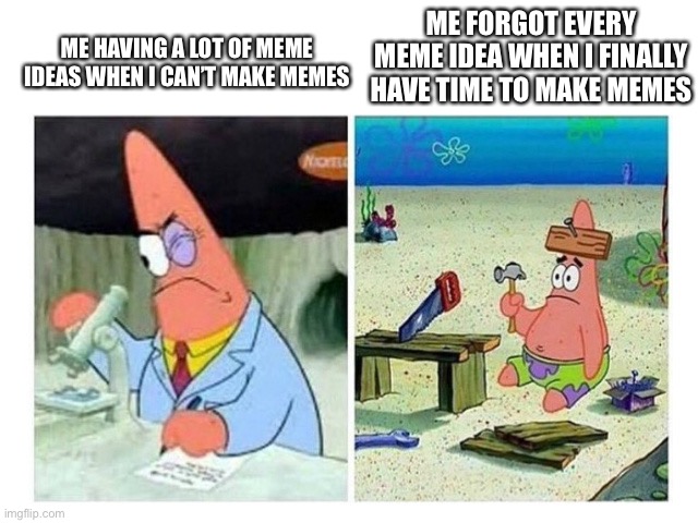 Wheres My Ideas? | ME FORGOT EVERY MEME IDEA WHEN I FINALLY HAVE TIME TO MAKE MEMES; ME HAVING A LOT OF MEME IDEAS WHEN I CAN’T MAKE MEMES | image tagged in patrick scientist vs nail | made w/ Imgflip meme maker