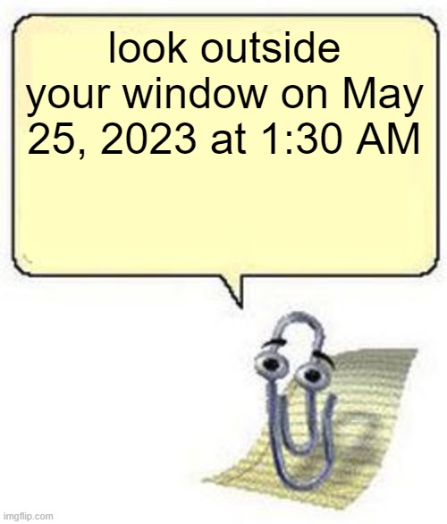 Clippy BLANK BOX | look outside your window on May 25, 2023 at 1:30 AM | image tagged in clippy blank box | made w/ Imgflip meme maker