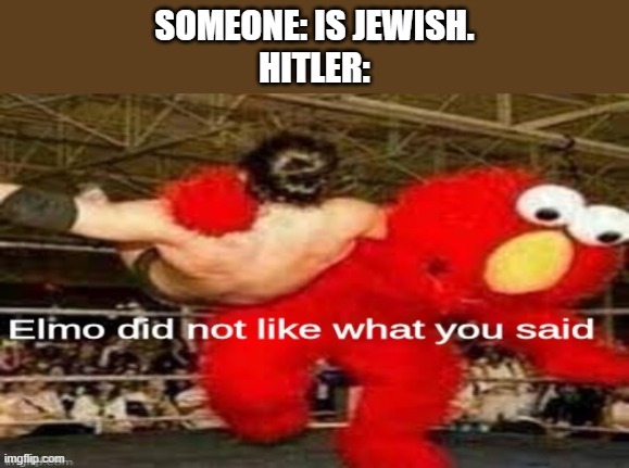 elmo did not like what you said | SOMEONE: IS JEWISH.
HITLER: | image tagged in elmo did not like what you said | made w/ Imgflip meme maker