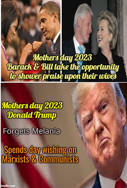 Happy F*cked up Mothers day. | Mothers day 2023
 Barack & Bill take the opportunity
 to shower praise upon their wives; Mothers day 2023
 Donald Trump; Spends day wishing on 


Marxists & Communists; Forgets Melania | image tagged in donald trump,melania trump,mothers day,fail,politics | made w/ Imgflip meme maker