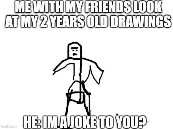 I-i im i im do li-ii me-h-ha d-do i-i-t? | ME WITH MY FRIENDS LOOK AT MY 2 YEARS OLD DRAWINGS; HE: IM A JOKE TO YOU? | image tagged in ohiomaxum | made w/ Imgflip meme maker