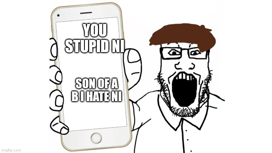 Soyjak shows his phone | YOU STUPID NI SON OF A B I HATE NI | image tagged in soyjak shows his phone | made w/ Imgflip meme maker