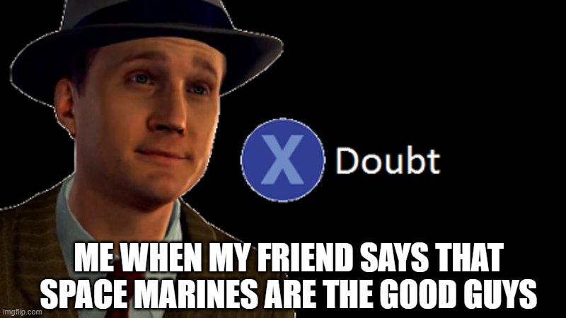 I'm back | ME WHEN MY FRIEND SAYS THAT SPACE MARINES ARE THE GOOD GUYS | image tagged in l a noire press x to doubt | made w/ Imgflip meme maker