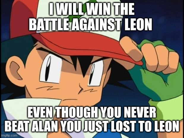 Ash catchem all pokemon | I WILL WIN THE BATTLE AGAINST LEON; EVEN THOUGH YOU NEVER BEAT ALAN YOU JUST LOST TO LEON | image tagged in ash catchem all pokemon | made w/ Imgflip meme maker
