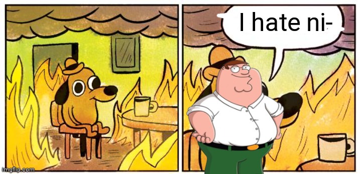 For CharlieanthealphabetN | I hate ni- | image tagged in memes,this is fine,peter griffin,n word | made w/ Imgflip meme maker