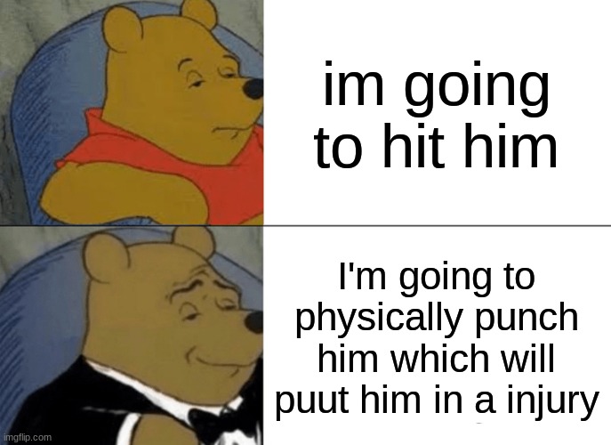Tuxedo Winnie The Pooh | im going to hit him; I'm going to physically punch him which will puut him in a injury | image tagged in memes,tuxedo winnie the pooh | made w/ Imgflip meme maker