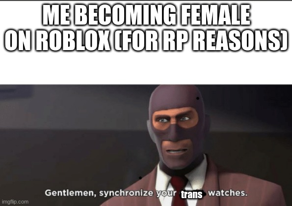Guess I'll become a transgender sometime soon. | ME BECOMING FEMALE ON ROBLOX (FOR RP REASONS); trans | image tagged in gentlemen synchronize your death watches | made w/ Imgflip meme maker