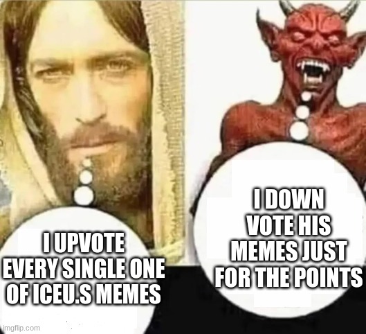 Not actually | I DOWN VOTE HIS MEMES JUST FOR THE POINTS; I UPVOTE EVERY SINGLE ONE OF ICEU.S MEMES | image tagged in my child will hahaha i trust mine | made w/ Imgflip meme maker