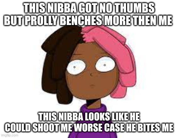 THIS NIBBA GOT NO THUMBS BUT PROLLY BENCHES MORE THEN ME THIS NIBBA LOOKS LIKE HE COULD SHOOT ME WORSE CASE HE BITES ME | made w/ Imgflip meme maker