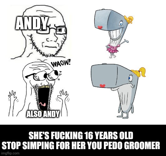 ANDY ALSO ANDY SHE'S FUCKING 16 YEARS OLD
STOP SIMPING FOR HER YOU PEDO GROOMER | made w/ Imgflip meme maker