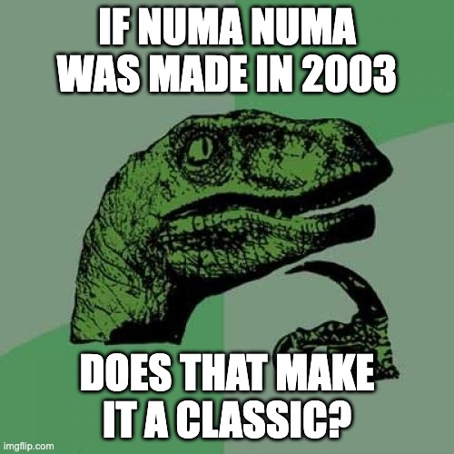 I feel old | IF NUMA NUMA WAS MADE IN 2003; DOES THAT MAKE IT A CLASSIC? | image tagged in memes,philosoraptor,chaos,music,old | made w/ Imgflip meme maker