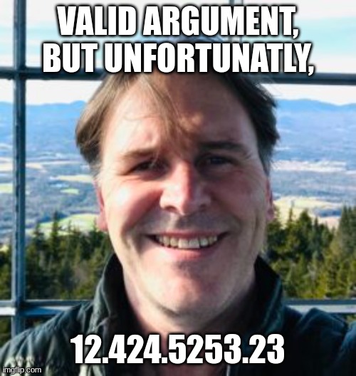 :) | VALID ARGUMENT, BUT UNFORTUNATLY, 12.424.5253.23 | image tagged in funny,markiplier,goofy ahh | made w/ Imgflip meme maker