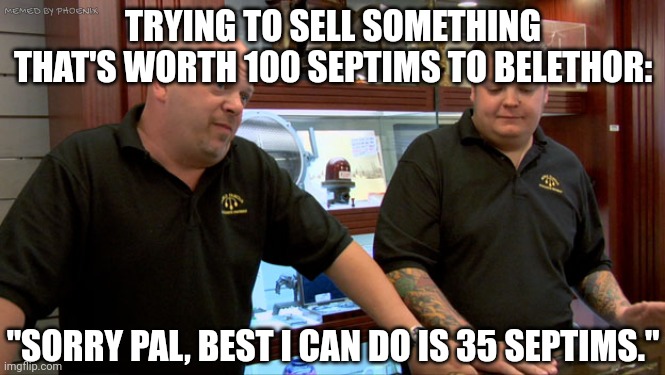 Everything's on sale friend, everything! Even your stuff! | MEMED BY PHOENIX; TRYING TO SELL SOMETHING THAT'S WORTH 100 SEPTIMS TO BELETHOR:; "SORRY PAL, BEST I CAN DO IS 35 SEPTIMS." | image tagged in pawn stars best i can do | made w/ Imgflip meme maker