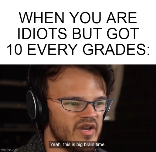 big brain | WHEN YOU ARE IDIOTS BUT GOT 10 EVERY GRADES: | image tagged in yeah this is big brain time | made w/ Imgflip meme maker
