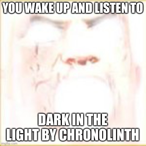 YOU WAKE UP AND LISTEN TO DARK IN THE LIGHT BY CHRONOLINTH | made w/ Imgflip meme maker