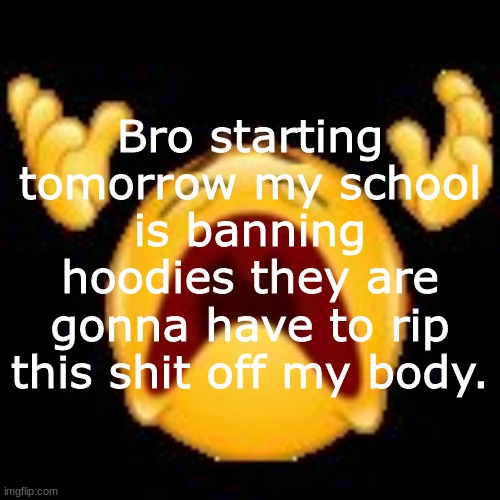 istg i will get suspended everyday if i cant wear my sweater | Bro starting tomorrow my school is banning hoodies they are gonna have to rip this shit off my body. | image tagged in crying emoji | made w/ Imgflip meme maker