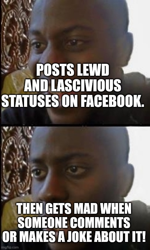 Disappointed black guy | POSTS LEWD AND LASCIVIOUS STATUSES ON FACEBOOK. THEN GETS MAD WHEN SOMEONE COMMENTS OR MAKES A JOKE ABOUT IT! | image tagged in disappointed black guy | made w/ Imgflip meme maker