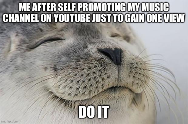 It’s a seal so its wholesome :D | ME AFTER SELF PROMOTING MY MUSIC CHANNEL ON YOUTUBE JUST TO GAIN ONE VIEW; DO IT | image tagged in memes,satisfied seal | made w/ Imgflip meme maker