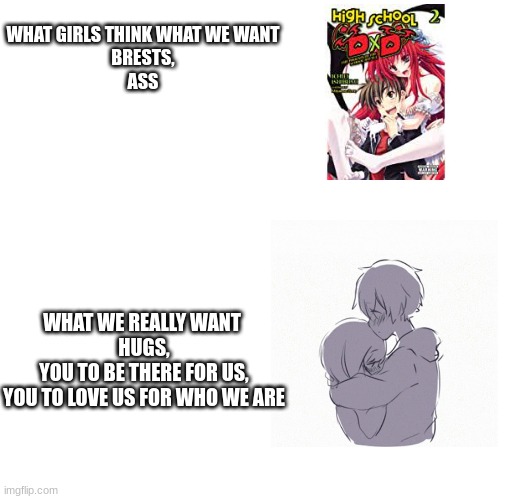 its sad yk | WHAT GIRLS THINK WHAT WE WANT

BRESTS,

ASS; WHAT WE REALLY WANT 
HUGS,
YOU TO BE THERE FOR US,
YOU TO LOVE US FOR WHO WE ARE | image tagged in wholesome | made w/ Imgflip meme maker