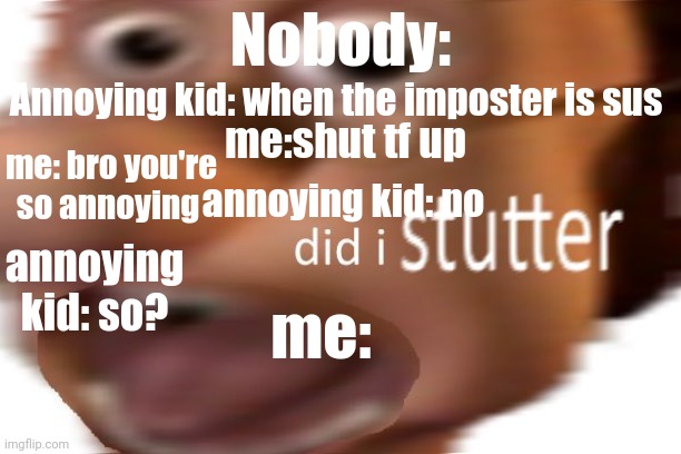 did i stutter | Nobody:; Annoying kid: when the imposter is sus; me:shut tf up; me: bro you're so annoying; annoying kid: no; annoying kid: so? me: | image tagged in did i stutter | made w/ Imgflip meme maker