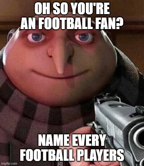 Oh so you're an football fan? | OH SO YOU'RE AN FOOTBALL FAN? NAME EVERY FOOTBALL PLAYERS | image tagged in oh ao you re an x name every y | made w/ Imgflip meme maker