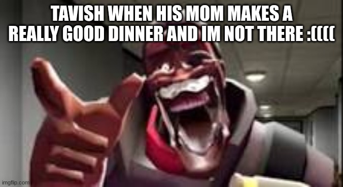 BACK TO CURSED tf2 YAYYAYA | TAVISH WHEN HIS MOM MAKES A REALLY GOOD DINNER AND IM NOT THERE :(((( | image tagged in tf2,team fortress 2 | made w/ Imgflip meme maker