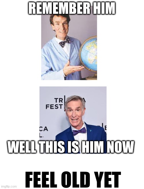Bill Nye The science guy | REMEMBER HIM; WELL THIS IS HIM NOW; FEEL OLD YET | image tagged in bill nye the science guy | made w/ Imgflip meme maker