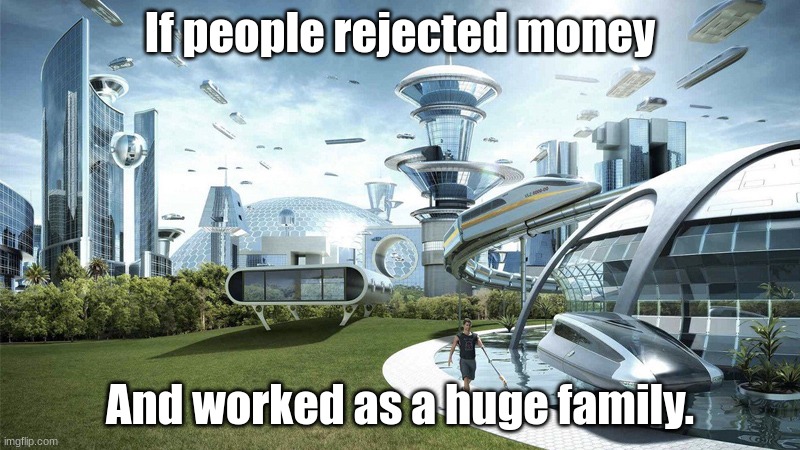 If only... | If people rejected money; And worked as a huge family. | image tagged in the future world if | made w/ Imgflip meme maker
