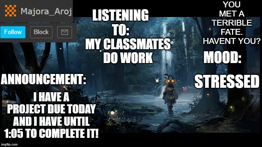 Majora_Aroj Announcement temp. | MY CLASSMATES DO WORK; I HAVE A PROJECT DUE TODAY AND I HAVE UNTIL 1:05 TO COMPLETE IT! STRESSED | image tagged in majora_aroj announcement temp | made w/ Imgflip meme maker