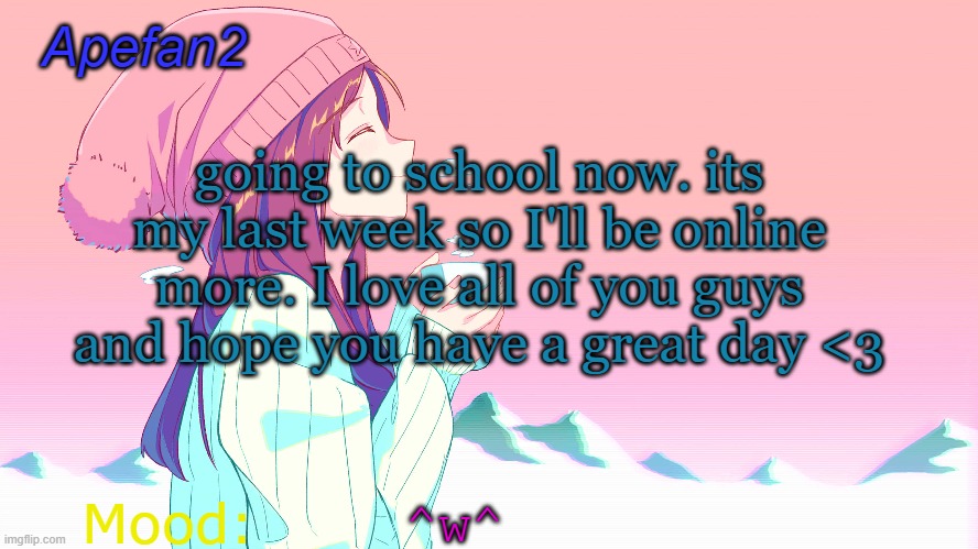apefan2 announcement temp | going to school now. its my last week so I'll be online more. I love all of you guys and hope you have a great day <3; ^w^ | image tagged in apefan2 announcement temp | made w/ Imgflip meme maker