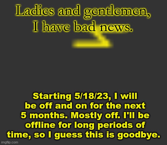 lightning | Ladies and gentlemen, I have bad news. Starting 5/18/23, I will be off and on for the next 5 months. Mostly off. I'll be offline for long periods of time, so I guess this is goodbye. | image tagged in lightning | made w/ Imgflip meme maker