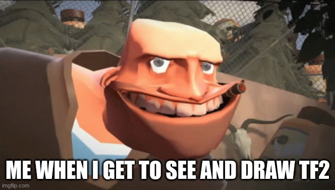 ME WHEN I GET TO SEE AND DRAW TF2 | image tagged in tf2,team fortress 2 | made w/ Imgflip meme maker