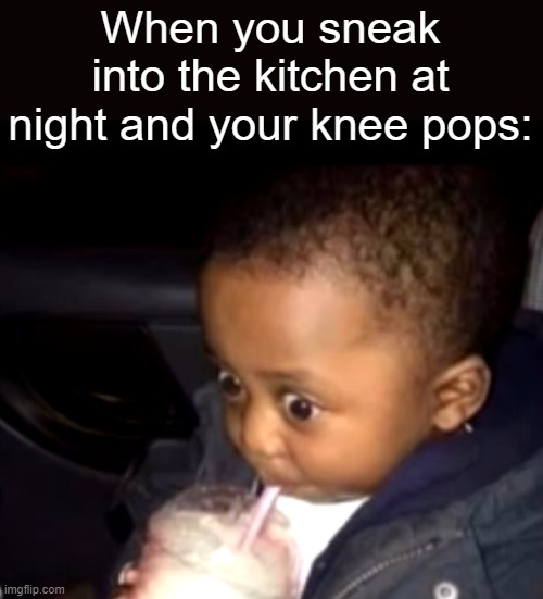 help | When you sneak into the kitchen at night and your knee pops: | image tagged in uh oh drinking kid | made w/ Imgflip meme maker