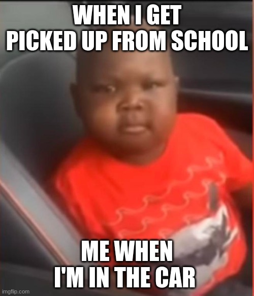 Meme | WHEN I GET PICKED UP FROM SCHOOL; ME WHEN I'M IN THE CAR | image tagged in memes | made w/ Imgflip meme maker