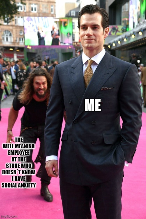 Maybe I should get a sign or something? | ME; THE WELL MEANING EMPLOYEE AT THE STORE WHO DOESN´T KNOW I HAVE SOCIAL ANXIETY | image tagged in jason momoa henry cavill meme | made w/ Imgflip meme maker