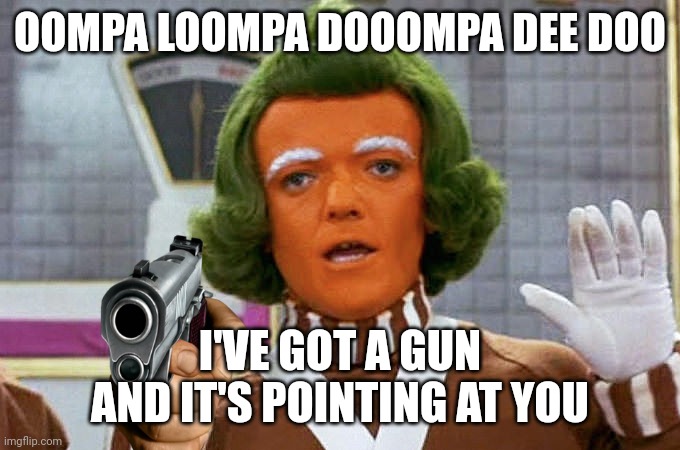 Oompa Loompa | OOMPA LOOMPA DOOOMPA DEE DOO I'VE GOT A GUN AND IT'S POINTING AT YOU | image tagged in oompa loompa | made w/ Imgflip meme maker