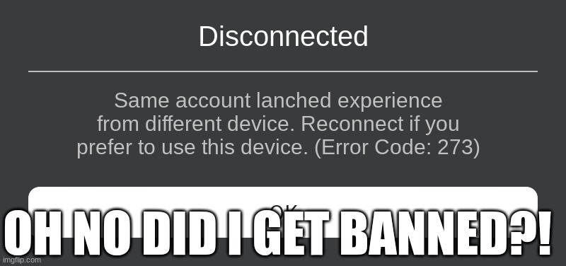 I think I got banned because the error code is 273... | Disconnected; Same account lanched experience from different device. Reconnect if you prefer to use this device. (Error Code: 273); OH NO DID I GET BANNED?! | image tagged in roblox error message | made w/ Imgflip meme maker