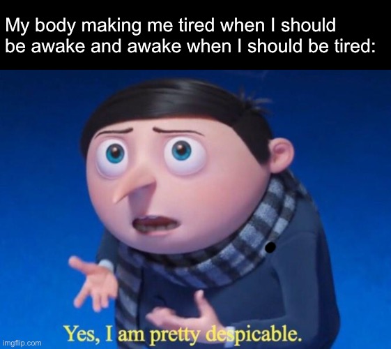 Yes, I am pretty despicable | My body making me tired when I should be awake and awake when I should be tired: | image tagged in yes i am pretty despicable,memes,relatable | made w/ Imgflip meme maker