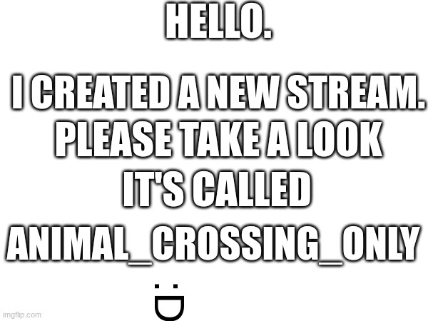 Please look at my stream | HELLO. I CREATED A NEW STREAM. PLEASE TAKE A LOOK; IT'S CALLED; ANIMAL_CROSSING_ONLY; :D | image tagged in meme | made w/ Imgflip meme maker
