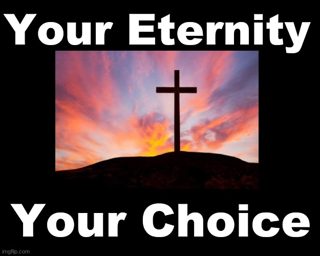 YOUR ETERNITY....YOUR CHOICE | Your Eternity; Your Choice | image tagged in eternity,salvation,jesus christ | made w/ Imgflip meme maker