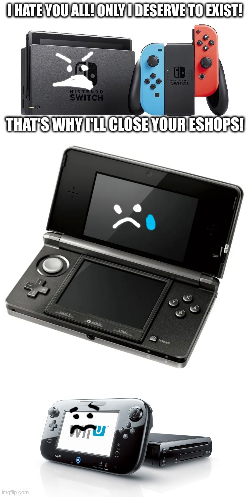 The Nintendo Switch Is So Spoiled! | I HATE YOU ALL! ONLY I DESERVE TO EXIST! THAT'S WHY I'LL CLOSE YOUR ESHOPS! | image tagged in 3ds,wii u | made w/ Imgflip meme maker