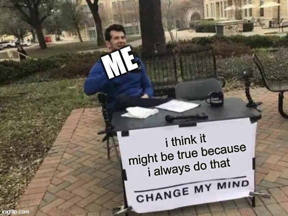 Change My Mind Meme | i think it might be true because i always do that ME | image tagged in memes,change my mind | made w/ Imgflip meme maker