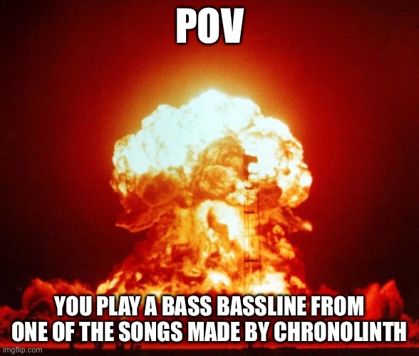Not possible | POV; YOU PLAY A BASS BASSLINE FROM ONE OF THE SONGS MADE BY CHRONOLINTH | image tagged in nuke | made w/ Imgflip meme maker