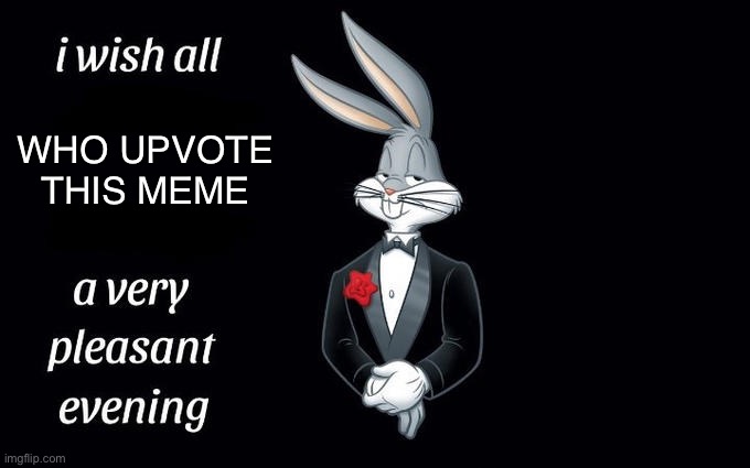 Plz upvote | WHO UPVOTE THIS MEME | image tagged in i wish all the x a very pleasant evening | made w/ Imgflip meme maker